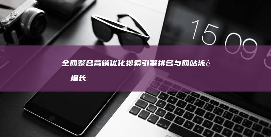 全网整合营销：优化搜索引擎排名与网站流量增长流程解析