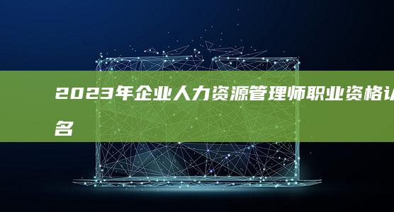 2023年企业人力资源管理师职业资格认证报名全面启动