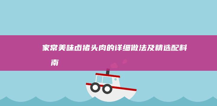 家常美味卤猪头肉的详细做法及精选配料指南